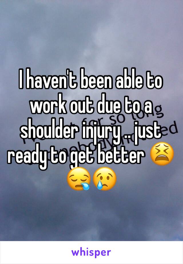 I haven't been able to work out due to a shoulder injury .. just ready to get better 😫😪😢