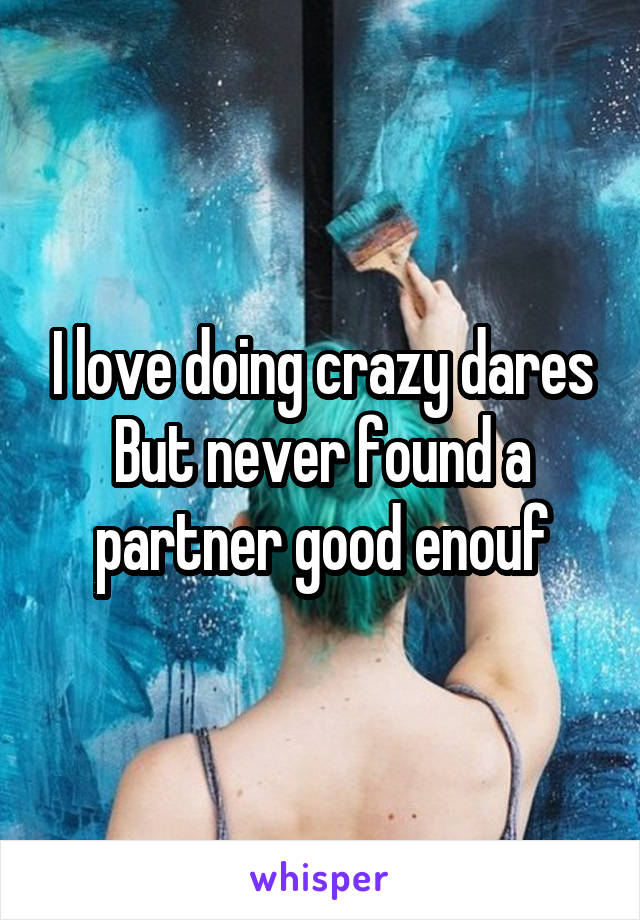 I love doing crazy dares
But never found a partner good enouf