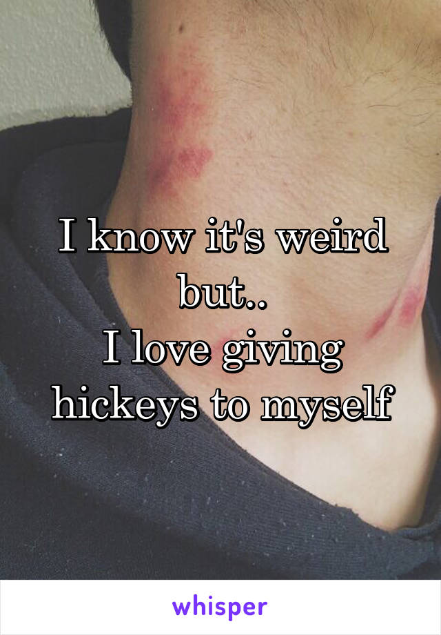 I know it's weird but..
I love giving hickeys to myself