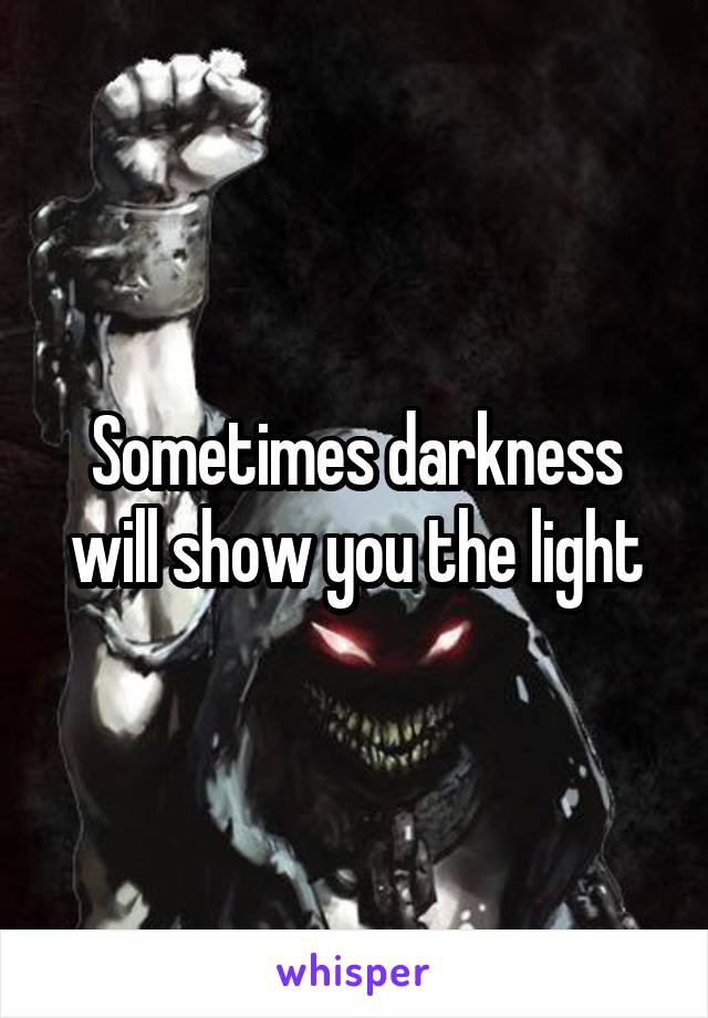 Sometimes darkness will show you the light