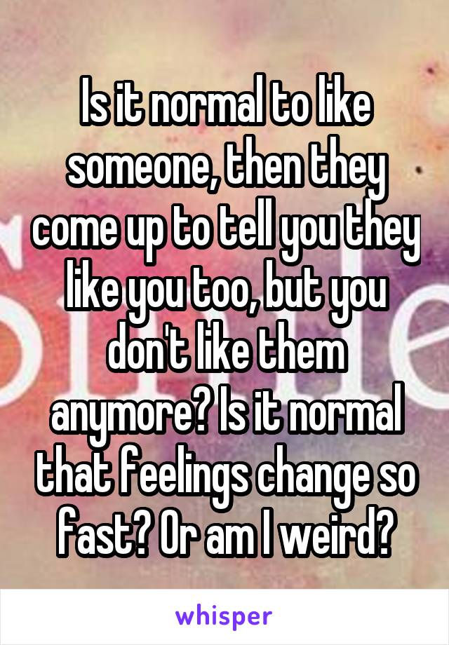Is it normal to like someone, then they come up to tell you they like you too, but you don't like them anymore? Is it normal that feelings change so fast? Or am I weird?