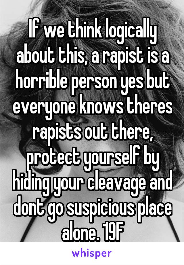 If we think logically about this, a rapist is a horrible person yes but everyone knows theres rapists out there, protect yourself by hiding your cleavage and dont go suspicious place alone. 19F