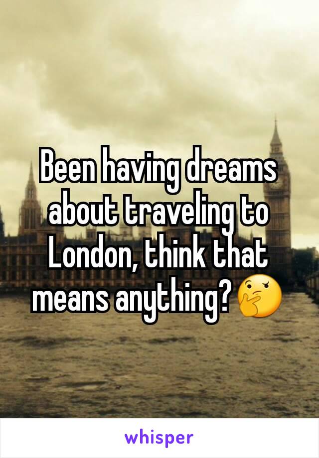 Been having dreams about traveling to London, think that means anything?🤔