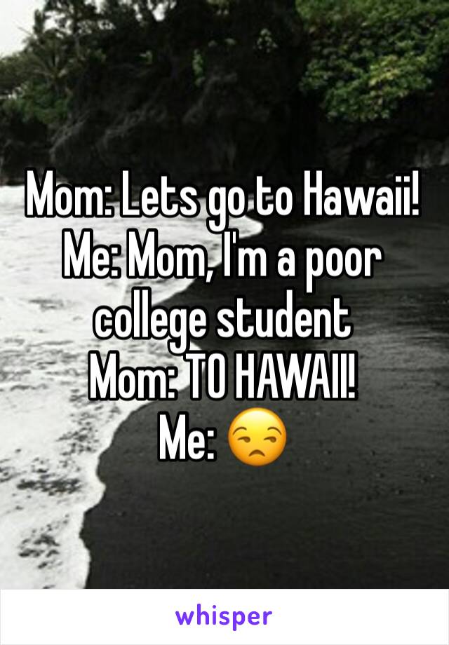 Mom: Lets go to Hawaii!
Me: Mom, I'm a poor college student
Mom: TO HAWAII!
Me: 😒