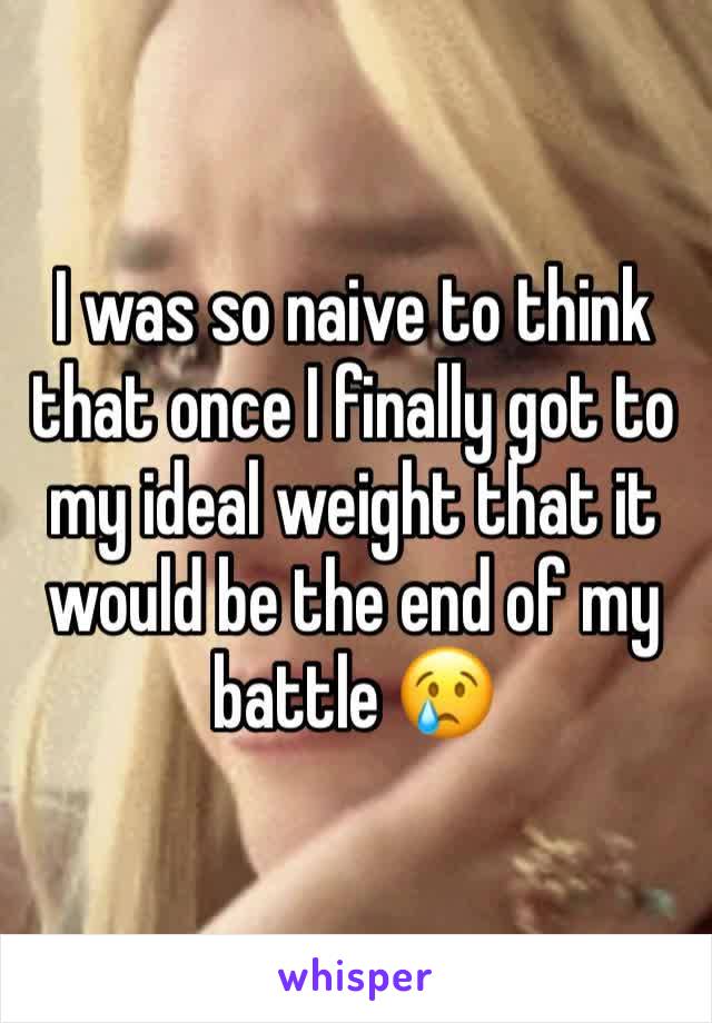 I was so naive to think that once I finally got to my ideal weight that it would be the end of my battle 😢