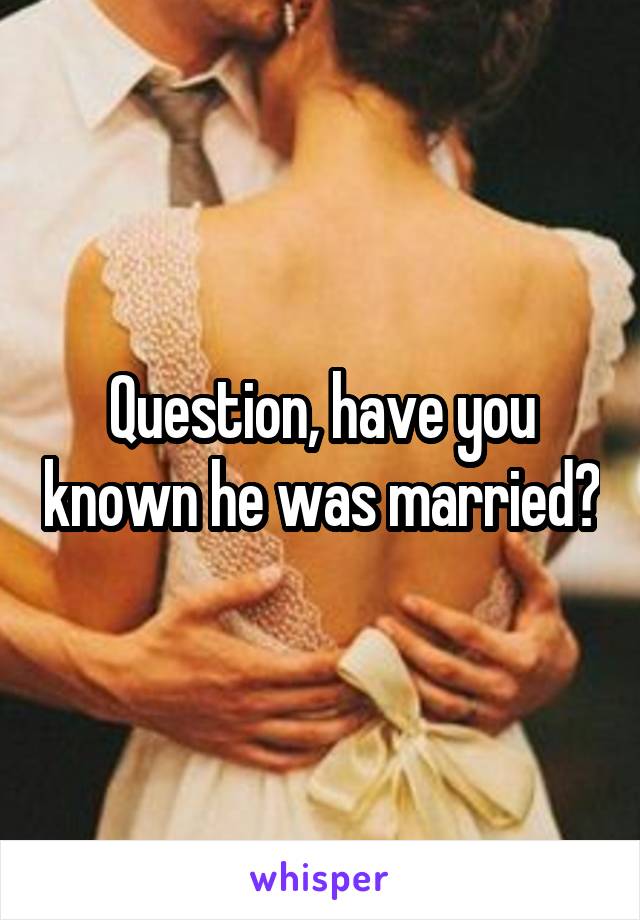 Question, have you known he was married?