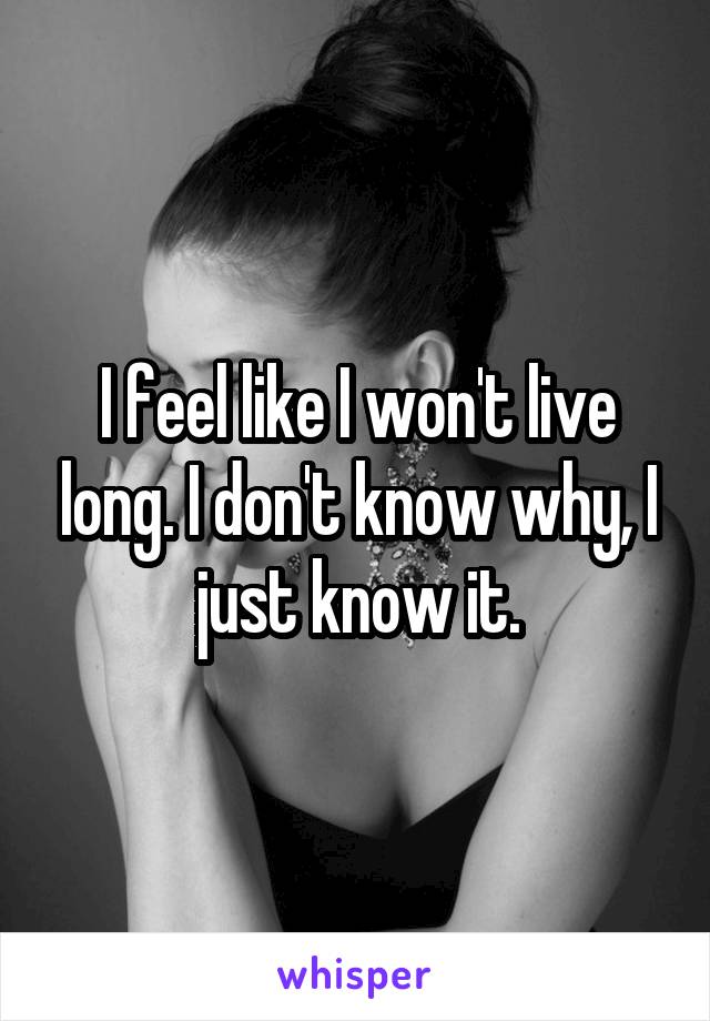 I feel like I won't live long. I don't know why, I just know it.