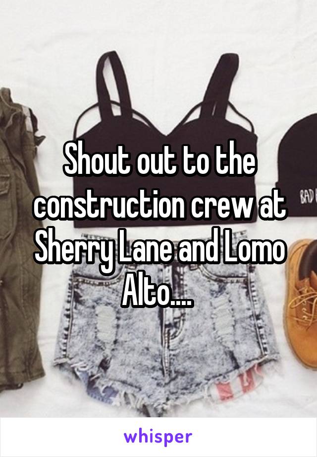 Shout out to the construction crew at Sherry Lane and Lomo Alto.... 