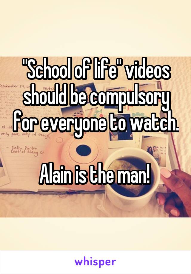 "School of life" videos should be compulsory for everyone to watch.

Alain is the man! 
 