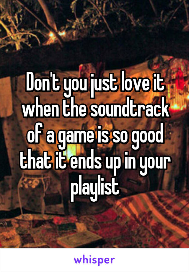 Don't you just love it when the soundtrack of a game is so good that it ends up in your playlist