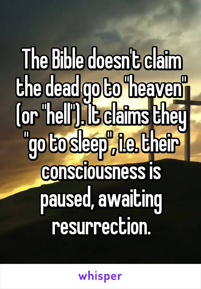 The Bible doesn't claim the dead go to "heaven" (or "hell"). It claims they "go to sleep", i.e. their consciousness is paused, awaiting resurrection.