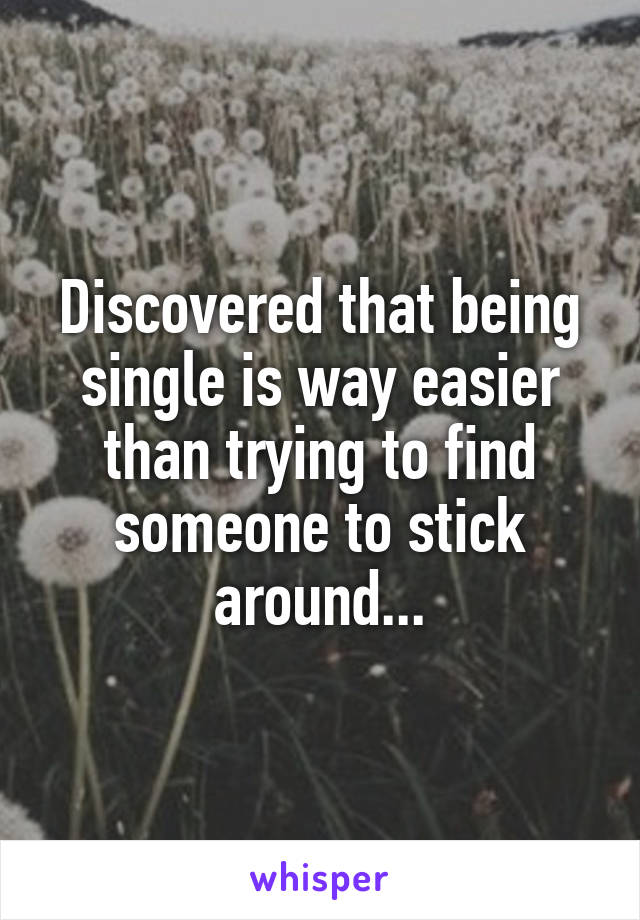 Discovered that being single is way easier than trying to find someone to stick around...
