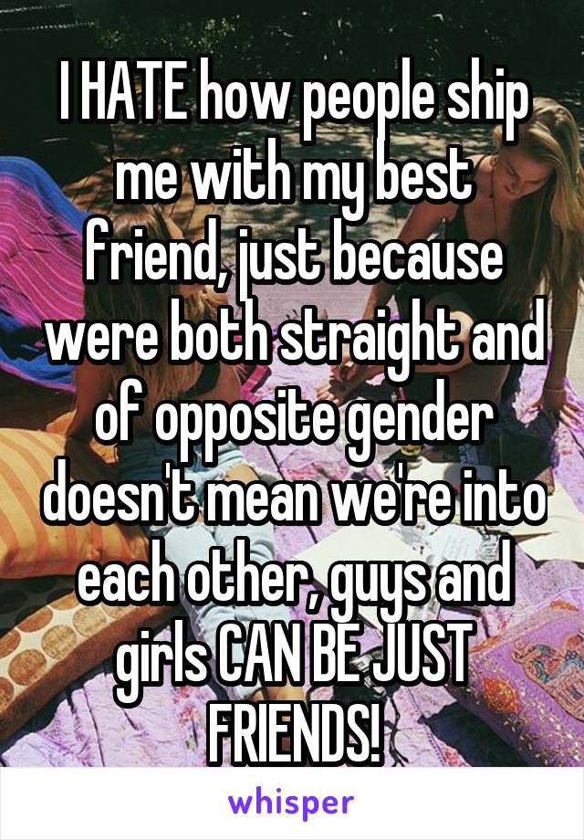 I HATE how people ship me with my best friend, just because were both straight and of opposite gender doesn't mean we're into each other, guys and girls CAN BE JUST FRIENDS!