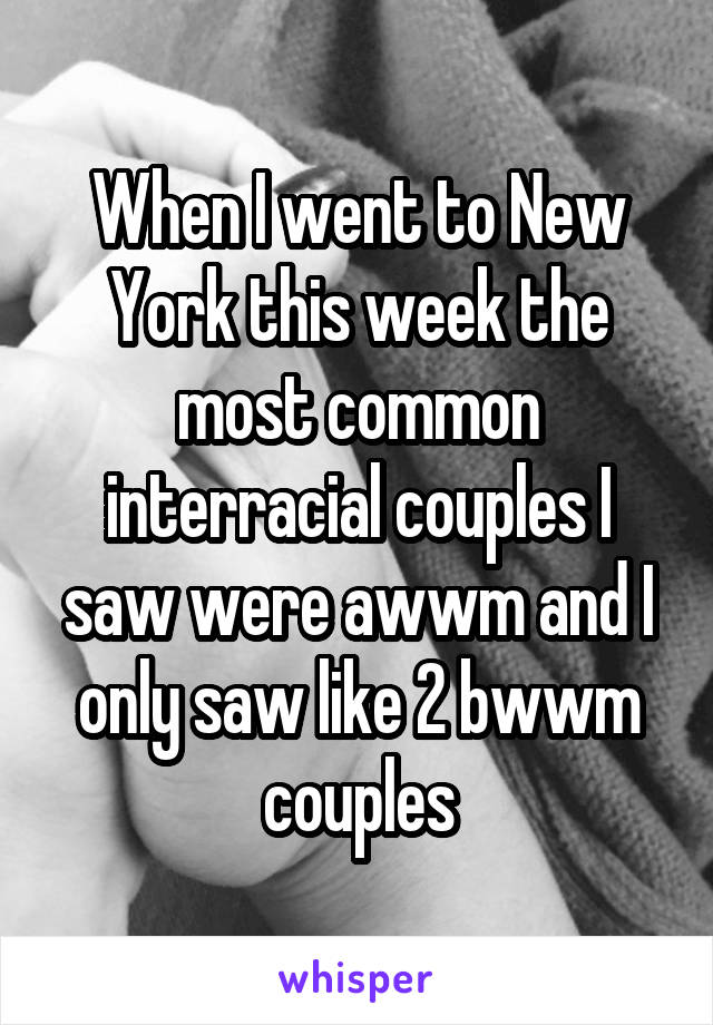 When I went to New York this week the most common interracial couples I saw were awwm and I only saw like 2 bwwm couples