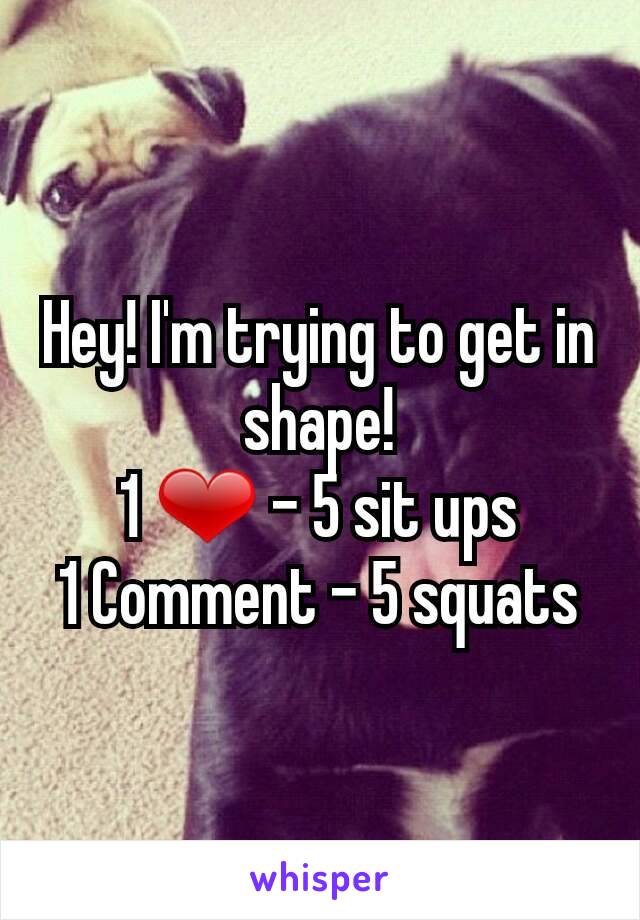 Hey! I'm trying to get in shape!
1 ❤ - 5 sit ups
1 Comment - 5 squats