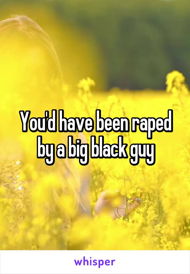 You'd have been raped by a big black guy