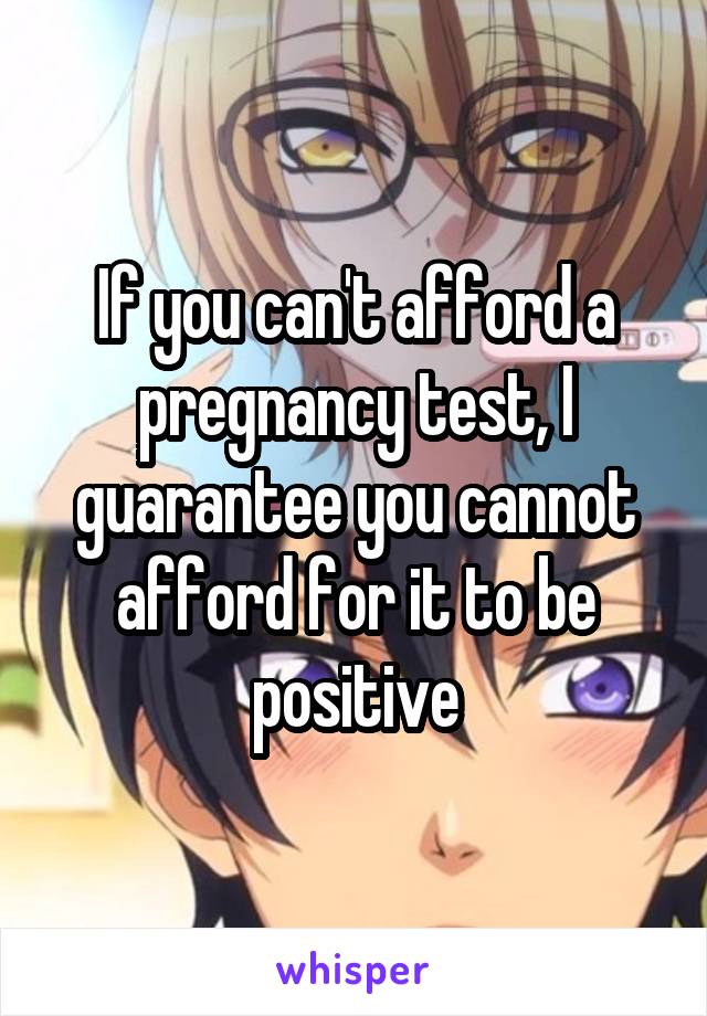 If you can't afford a pregnancy test, I guarantee you cannot afford for it to be positive