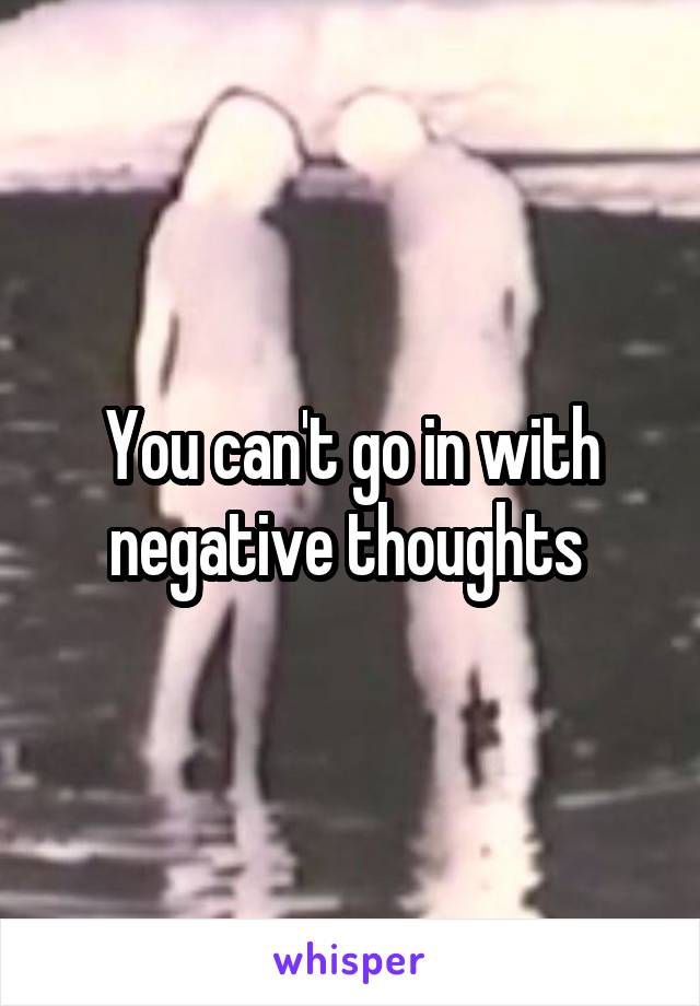 You can't go in with negative thoughts 
