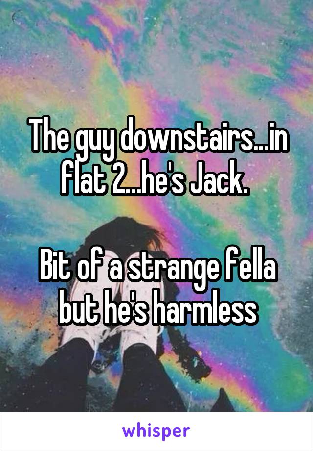 The guy downstairs...in flat 2...he's Jack. 

Bit of a strange fella but he's harmless