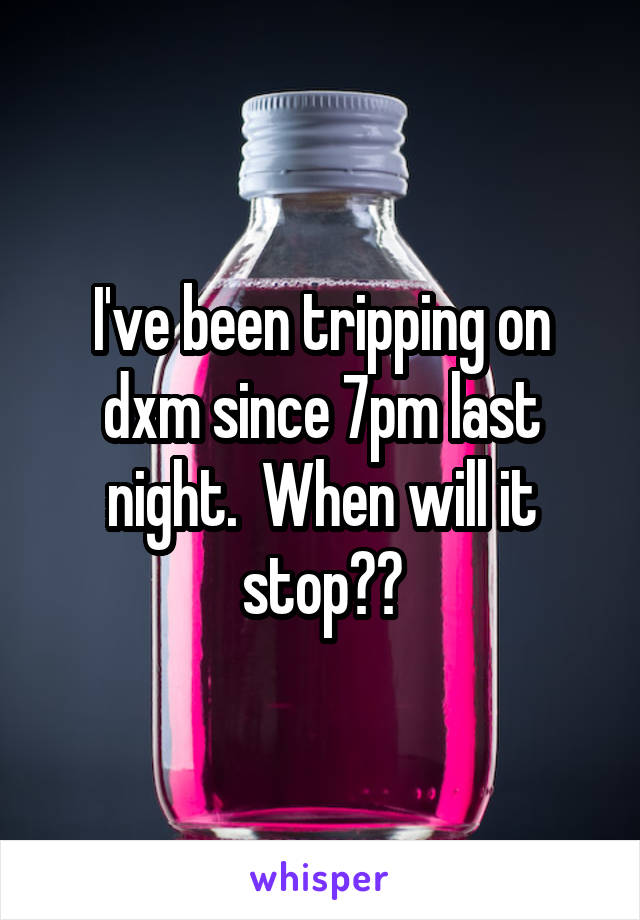 I've been tripping on dxm since 7pm last night.  When will it stop??