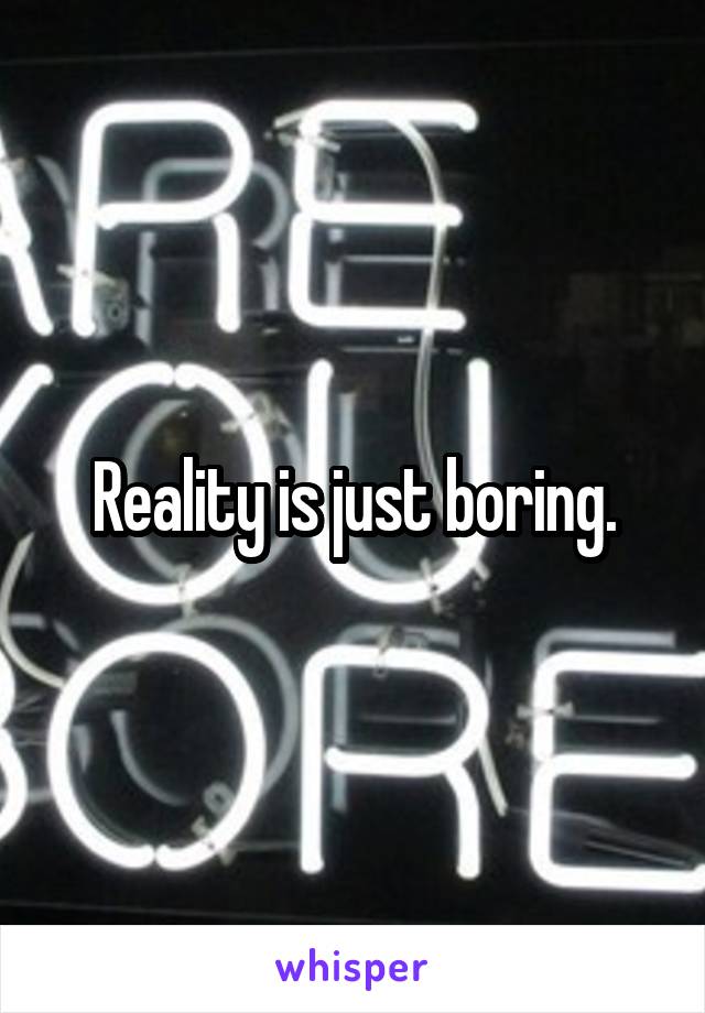 Reality is just boring.