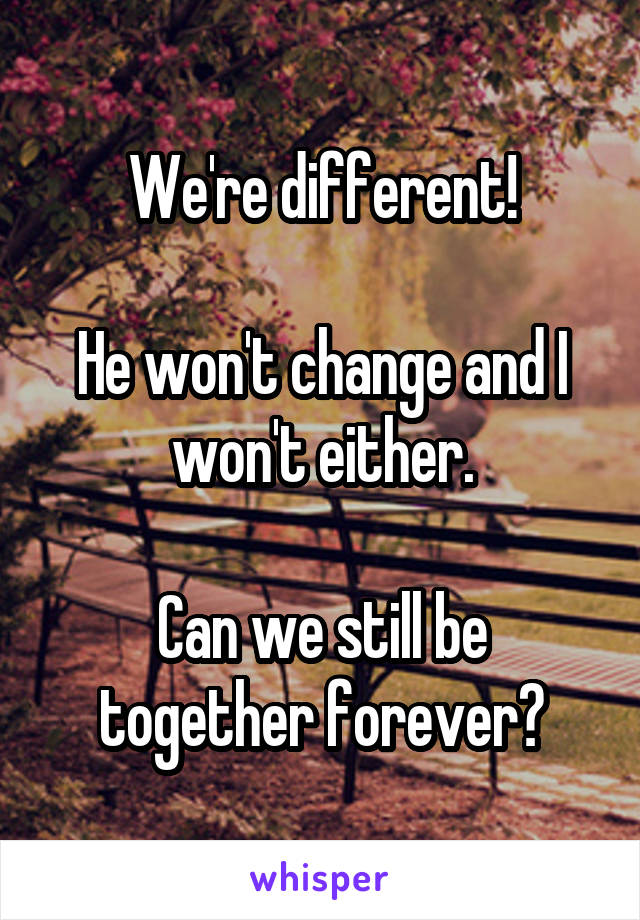 We're different!

He won't change and I won't either.

Can we still be together forever?