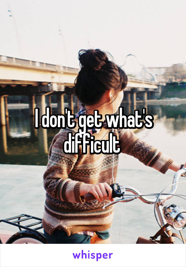 I don't get what's difficult 