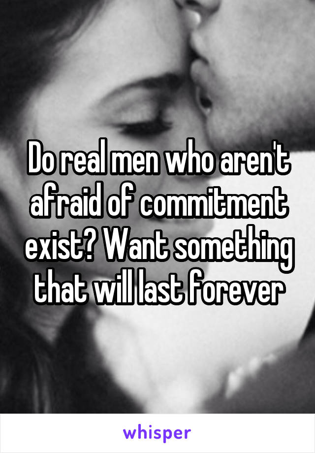 Do real men who aren't afraid of commitment exist? Want something that will last forever