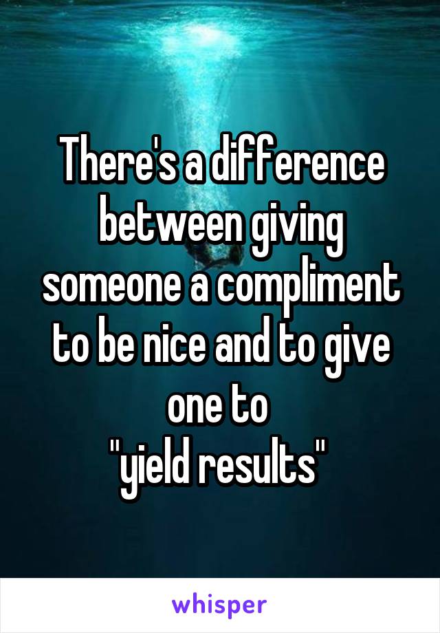 There's a difference between giving someone a compliment to be nice and to give one to 
"yield results" 