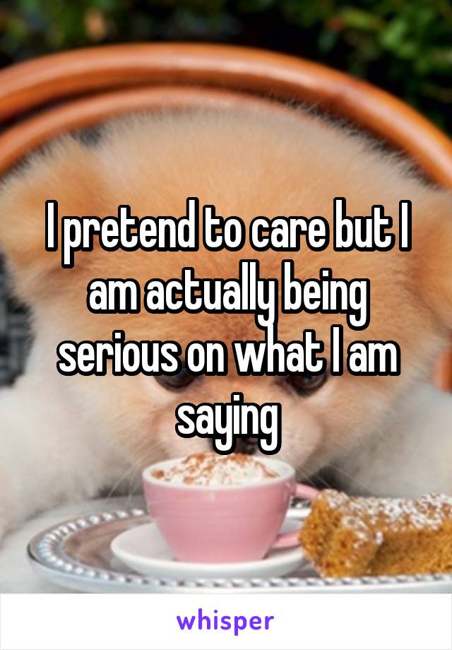 I pretend to care but I am actually being serious on what I am saying