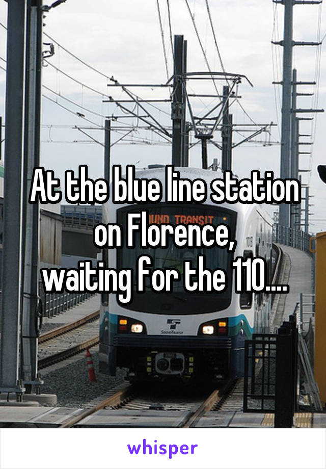 At the blue line station on Florence,
waiting for the 110....