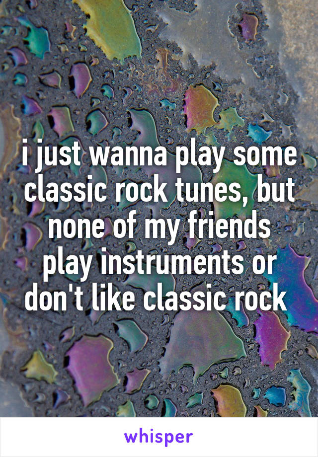 i just wanna play some classic rock tunes, but none of my friends play instruments or don't like classic rock 