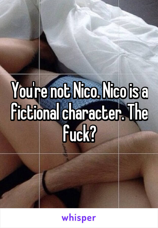 You're not Nico. Nico is a fictional character. The fuck?