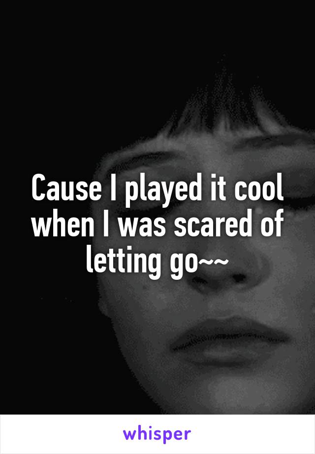 Cause I played it cool when I was scared of letting go~~