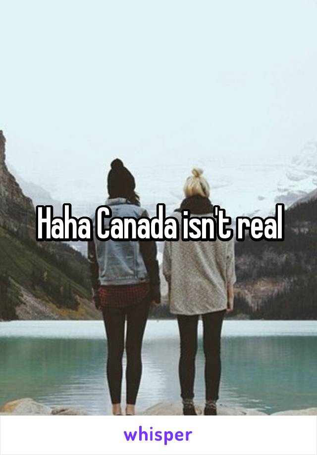 Haha Canada isn't real