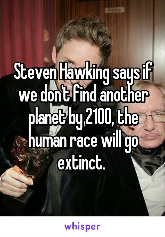 Steven Hawking says if we don't find another planet by 2100, the human race will go extinct. 