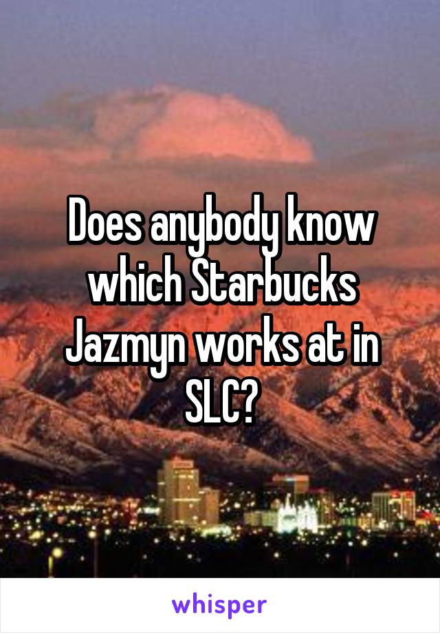 Does anybody know which Starbucks Jazmyn works at in SLC?