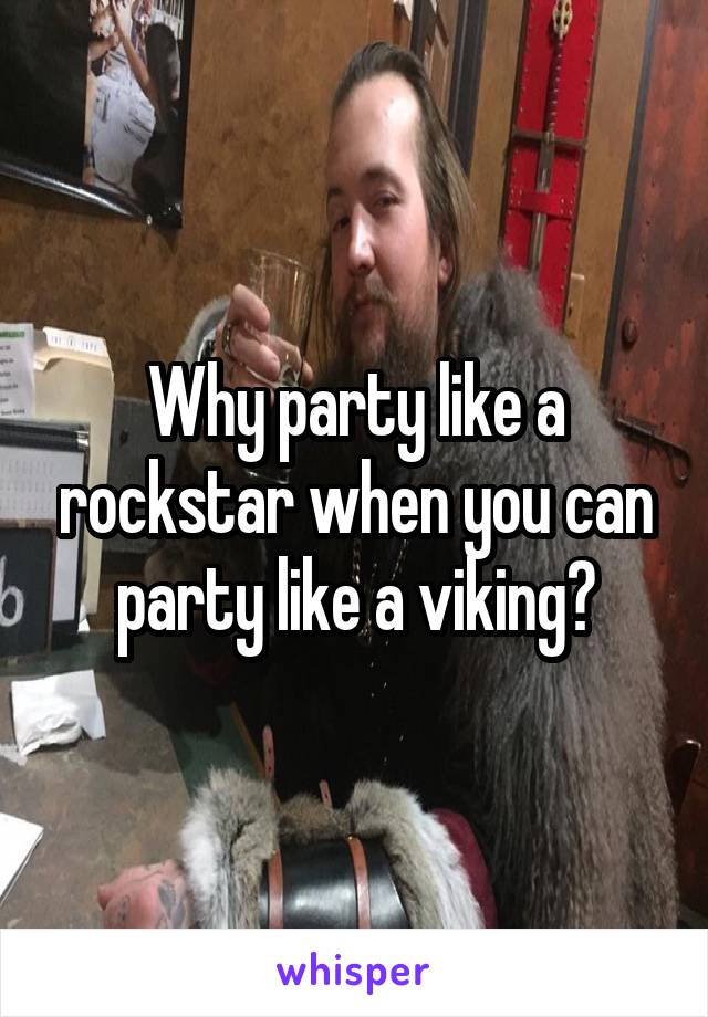 Why party like a rockstar when you can party like a viking?