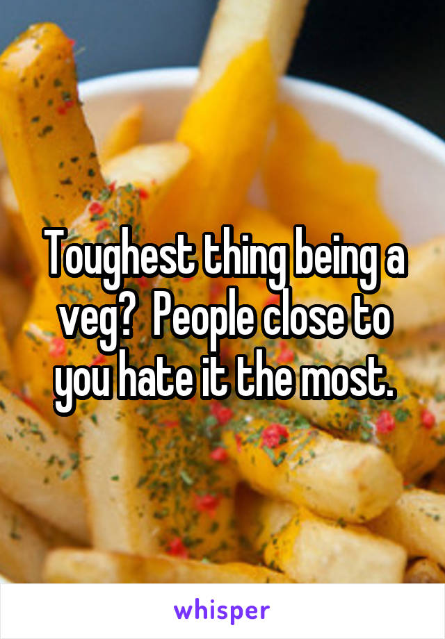 Toughest thing being a veg?  People close to you hate it the most.