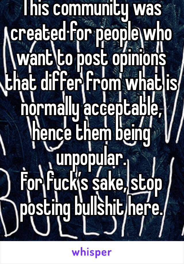 This community was created for people who want to post opinions that differ from what is normally acceptable, hence them being unpopular.
For fuck’s sake, stop posting bullshit here. 