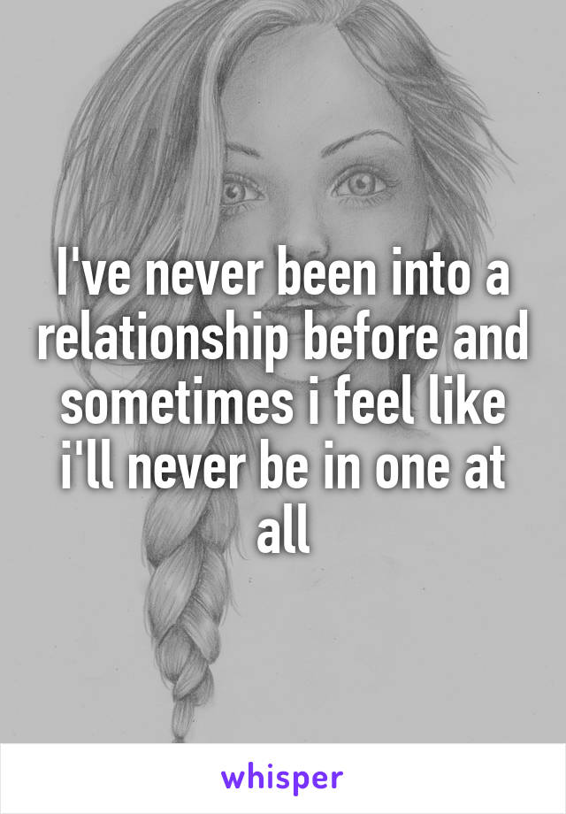 I've never been into a relationship before and sometimes i feel like i'll never be in one at all