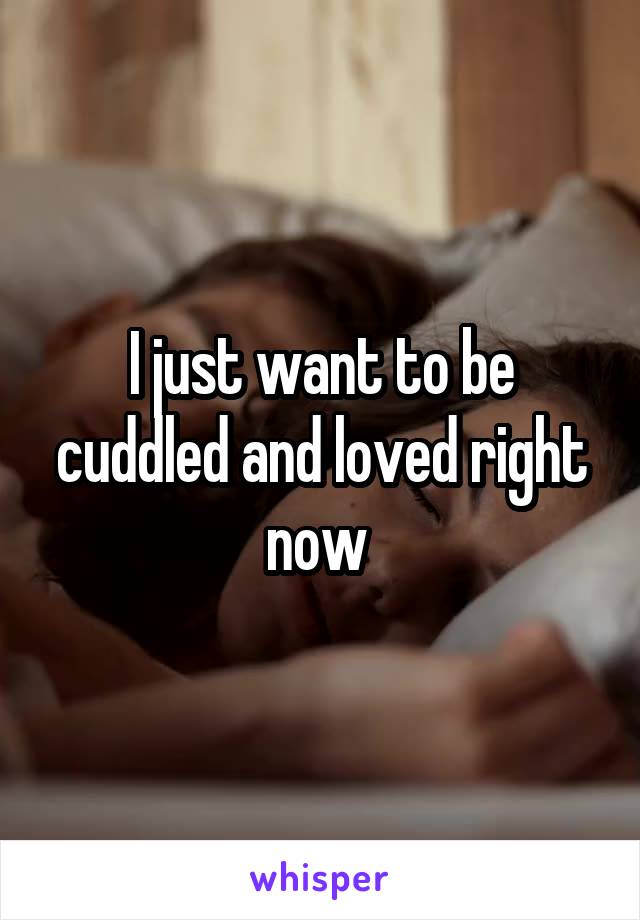 I just want to be cuddled and loved right now 