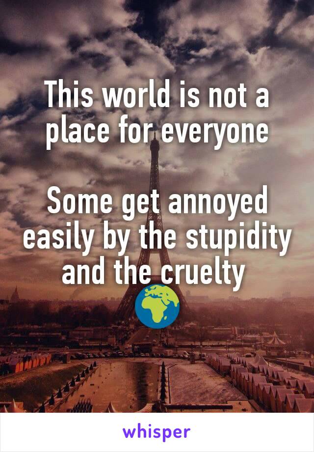 
This world is not a place for everyone

Some get annoyed easily by the stupidity and the cruelty 
🌍