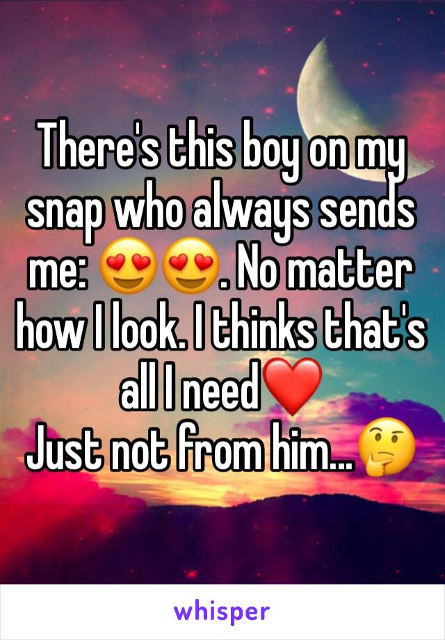 There's this boy on my snap who always sends me: 😍😍. No matter how I look. I thinks that's all I need❤️
Just not from him...🤔