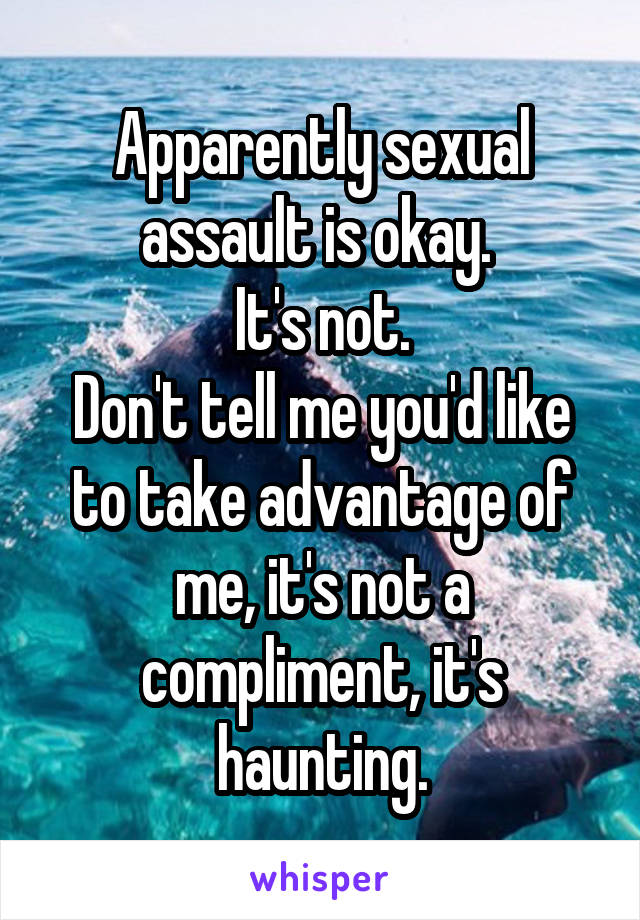 Apparently sexual assault is okay. 
It's not.
Don't tell me you'd like to take advantage of me, it's not a compliment, it's haunting.