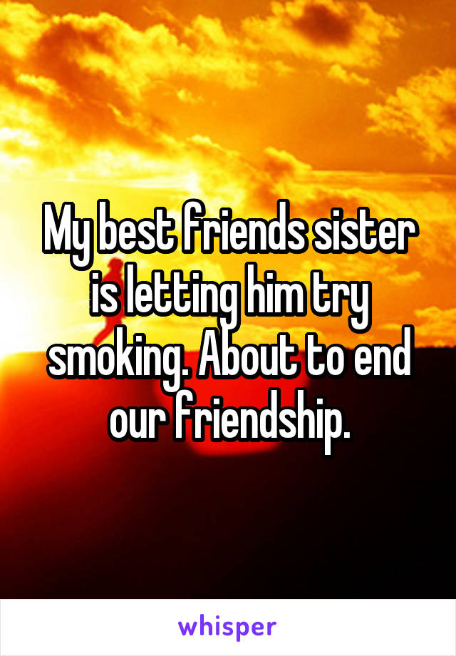 My best friends sister is letting him try smoking. About to end our friendship.