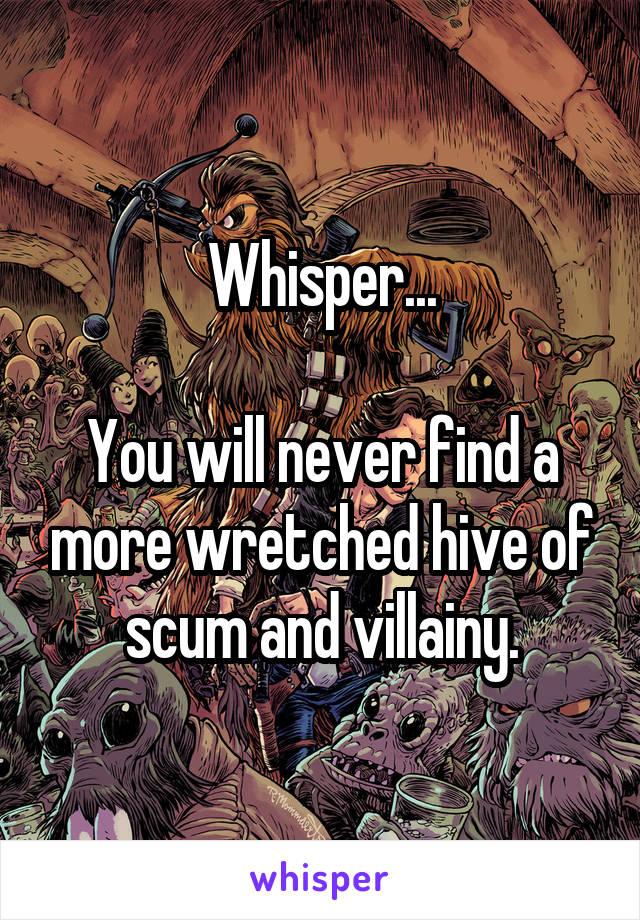 Whisper...

You will never find a more wretched hive of scum and villainy.