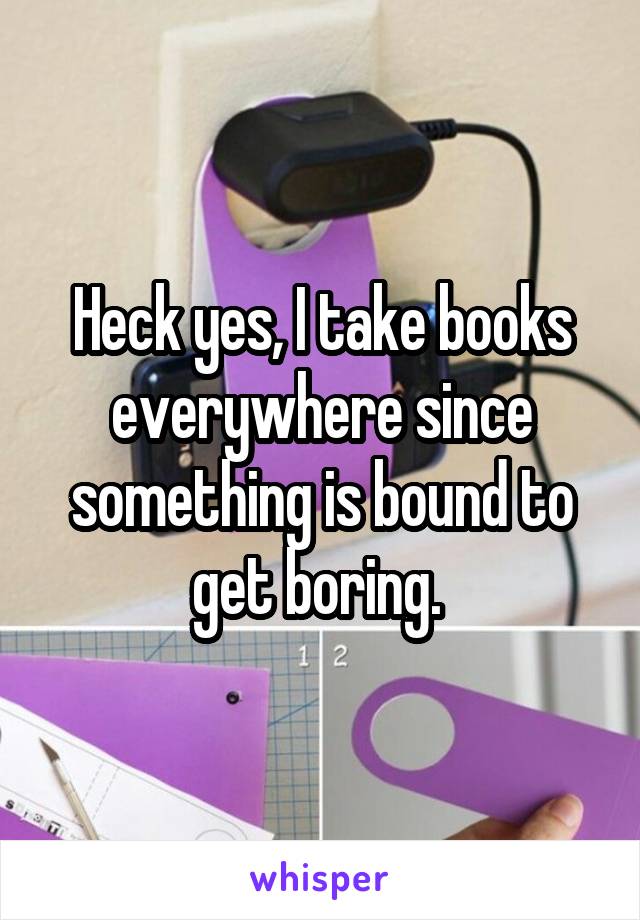 Heck yes, I take books everywhere since something is bound to get boring. 