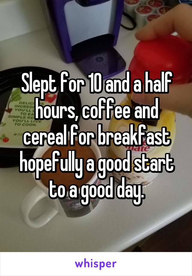 Slept for 10 and a half hours, coffee and cereal for breakfast hopefully a good start to a good day.