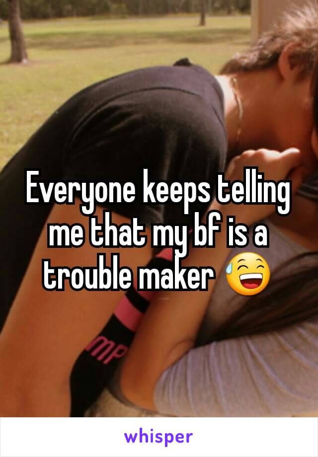 Everyone keeps telling me that my bf is a trouble maker 😅